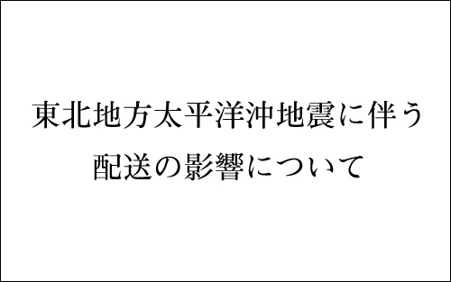 東北地方太平洋沖地震に伴う配送の影響について