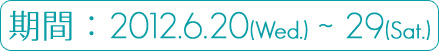 期間：２０１２年６月２０日（水）－２９日（金）