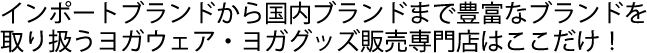 インポートブランドから国内ブランドまで豊富なブランドまで豊富なブランドを取り扱うヨガウェア・ヨガグッズ販売専門店はここだけ！